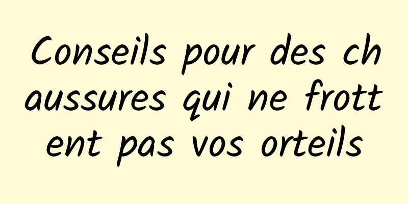 Conseils pour des chaussures qui ne frottent pas vos orteils