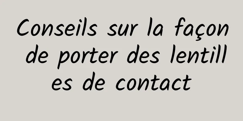Conseils sur la façon de porter des lentilles de contact