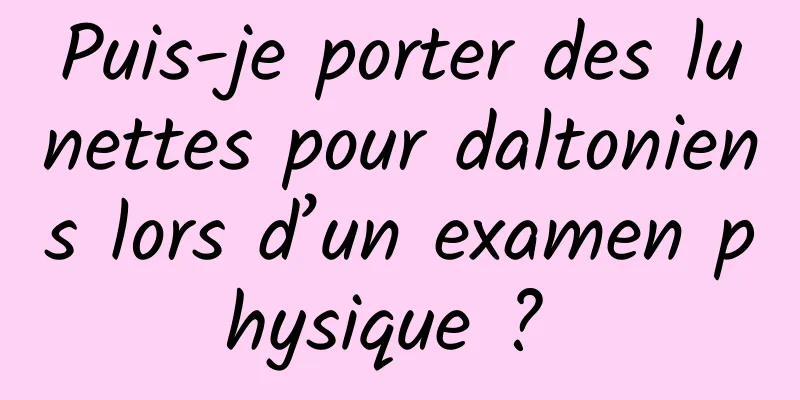 Puis-je porter des lunettes pour daltoniens lors d’un examen physique ? 