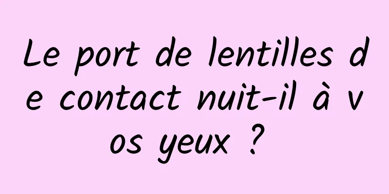 Le port de lentilles de contact nuit-il à vos yeux ? 