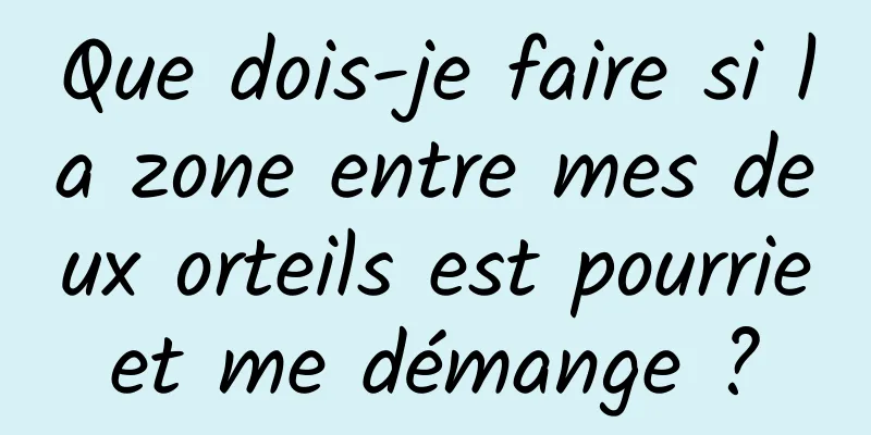 Que dois-je faire si la zone entre mes deux orteils est pourrie et me démange ? 
