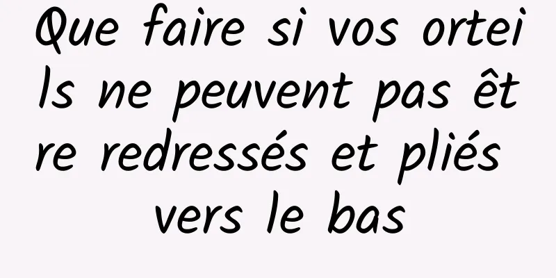 Que faire si vos orteils ne peuvent pas être redressés et pliés vers le bas