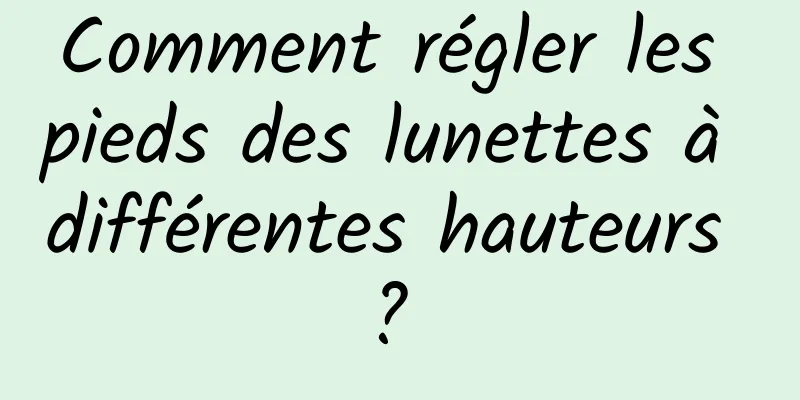Comment régler les pieds des lunettes à différentes hauteurs ? 