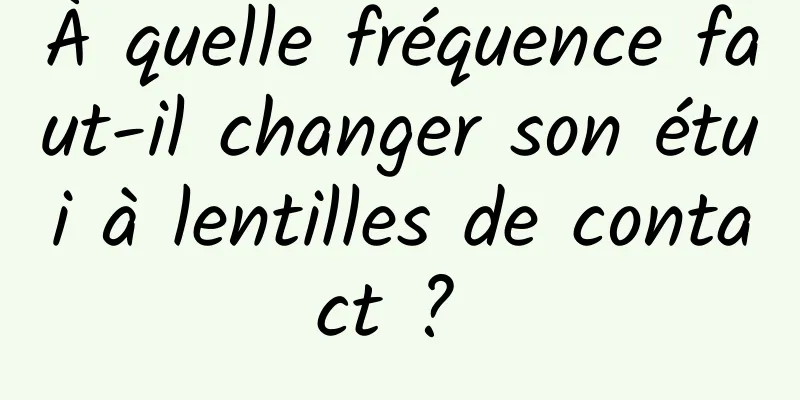 À quelle fréquence faut-il changer son étui à lentilles de contact ? 