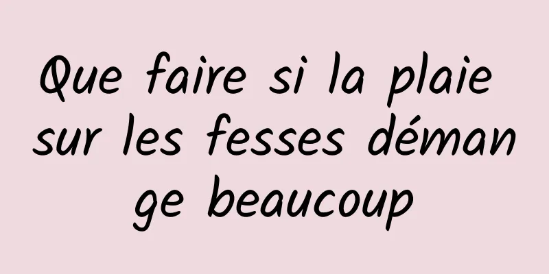 Que faire si la plaie sur les fesses démange beaucoup