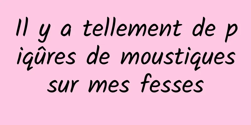 Il y a tellement de piqûres de moustiques sur mes fesses 