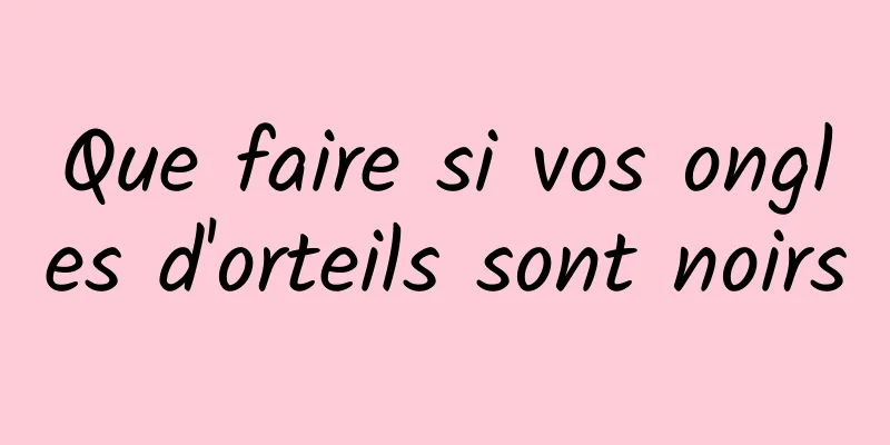 Que faire si vos ongles d'orteils sont noirs