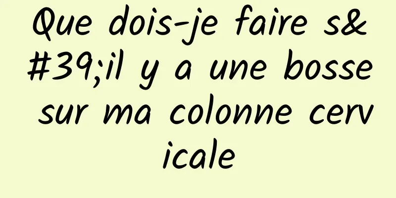 Que dois-je faire s'il y a une bosse sur ma colonne cervicale