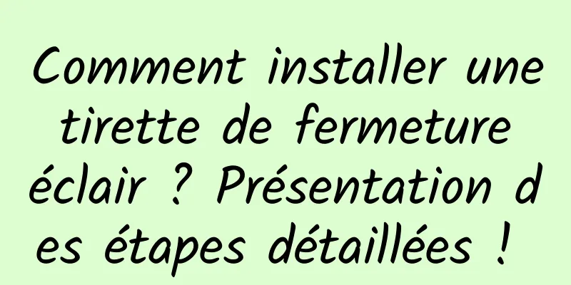 Comment installer une tirette de fermeture éclair ? Présentation des étapes détaillées ! 