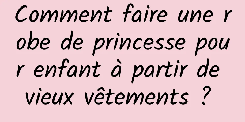 Comment faire une robe de princesse pour enfant à partir de vieux vêtements ? 
