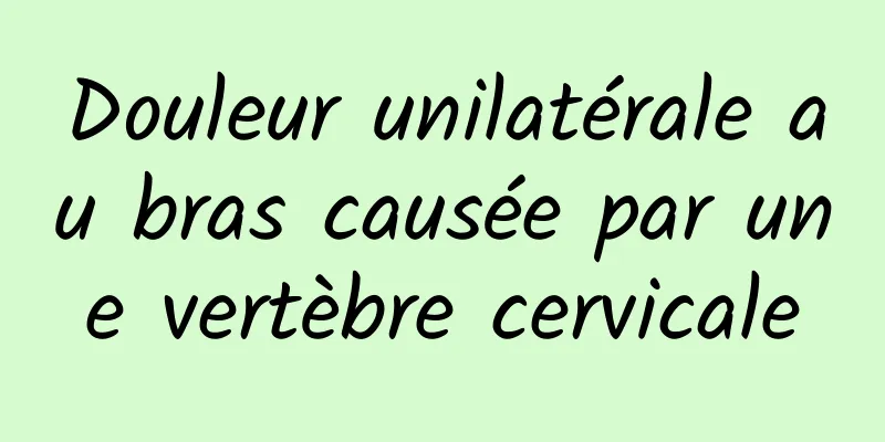 Douleur unilatérale au bras causée par une vertèbre cervicale