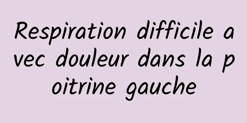 Respiration difficile avec douleur dans la poitrine gauche