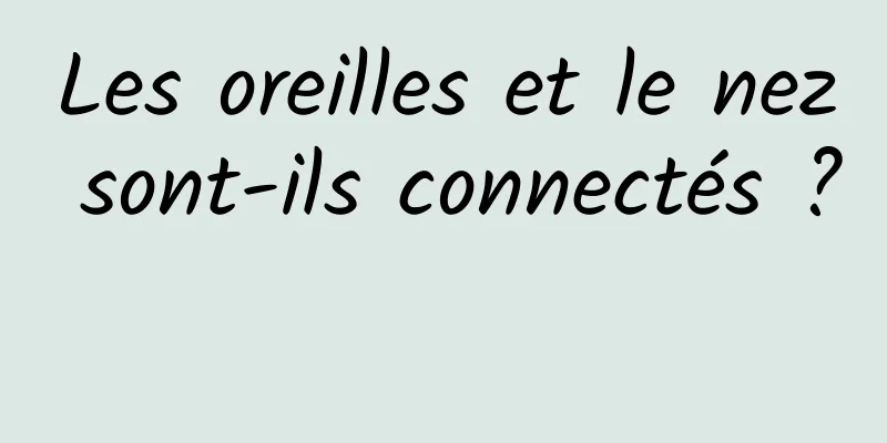Les oreilles et le nez sont-ils connectés ? 