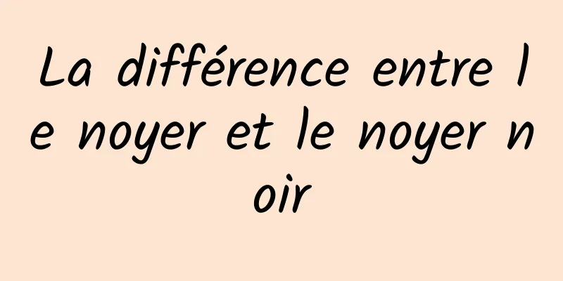 La différence entre le noyer et le noyer noir