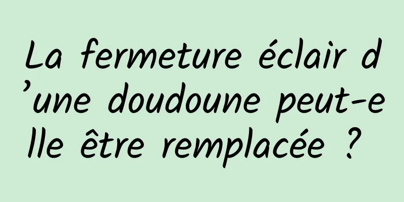 La fermeture éclair d’une doudoune peut-elle être remplacée ? 