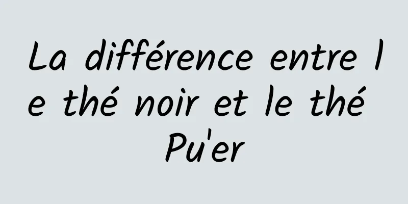 La différence entre le thé noir et le thé Pu'er