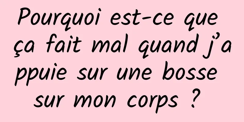 Pourquoi est-ce que ça fait mal quand j’appuie sur une bosse sur mon corps ? 