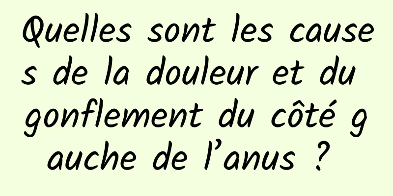 Quelles sont les causes de la douleur et du gonflement du côté gauche de l’anus ? 