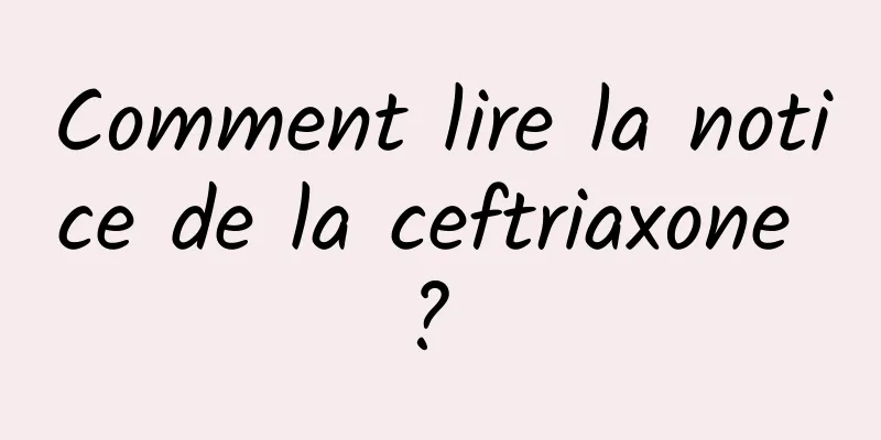 Comment lire la notice de la ceftriaxone ? 