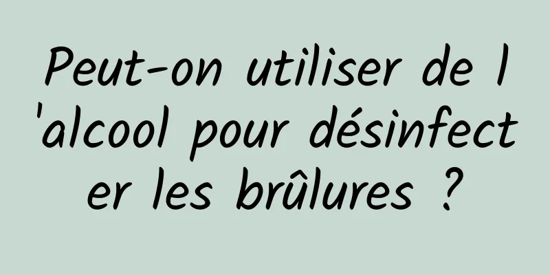 Peut-on utiliser de l'alcool pour désinfecter les brûlures ?