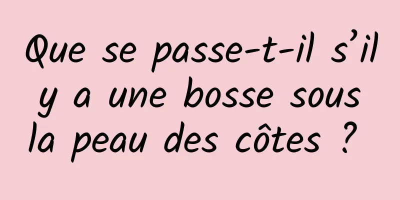 Que se passe-t-il s’il y a une bosse sous la peau des côtes ? 