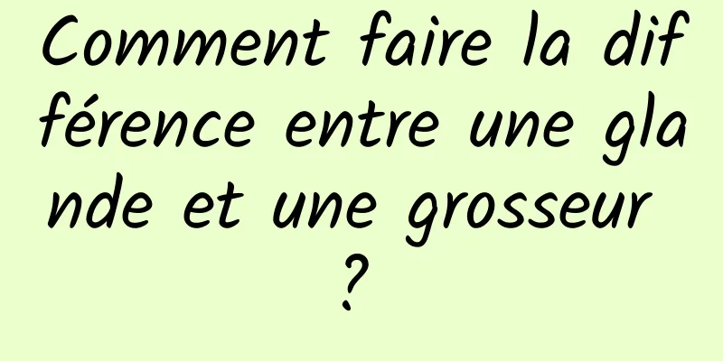 Comment faire la différence entre une glande et une grosseur ? 