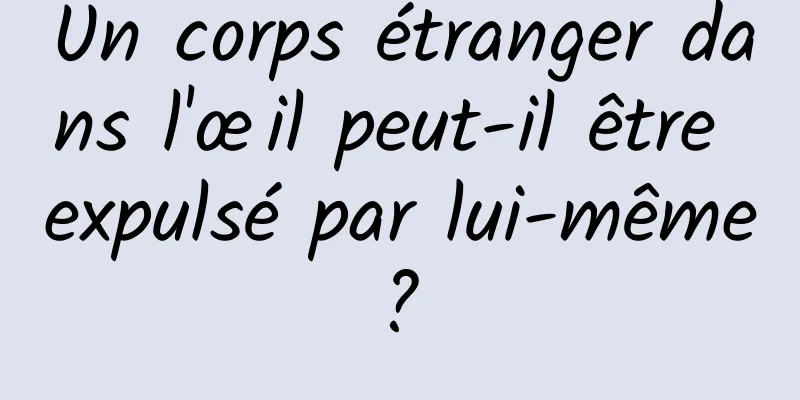 Un corps étranger dans l'œil peut-il être expulsé par lui-même ? 