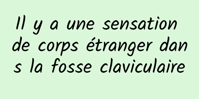 Il y a une sensation de corps étranger dans la fosse claviculaire