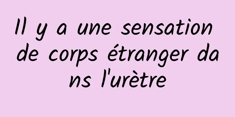 Il y a une sensation de corps étranger dans l'urètre