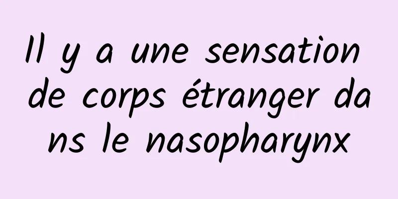 Il y a une sensation de corps étranger dans le nasopharynx