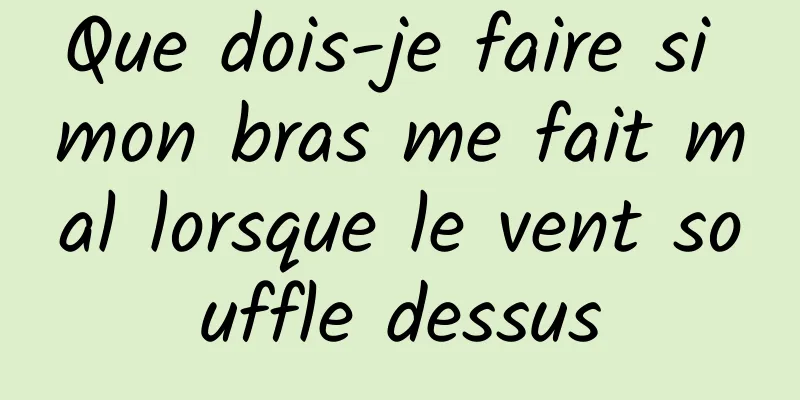 Que dois-je faire si mon bras me fait mal lorsque le vent souffle dessus