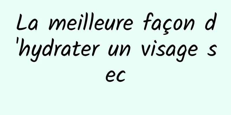 La meilleure façon d'hydrater un visage sec
