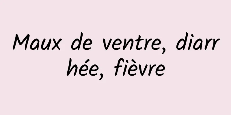Maux de ventre, diarrhée, fièvre