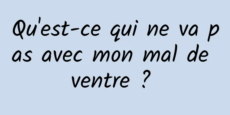 Qu'est-ce qui ne va pas avec mon mal de ventre ? 