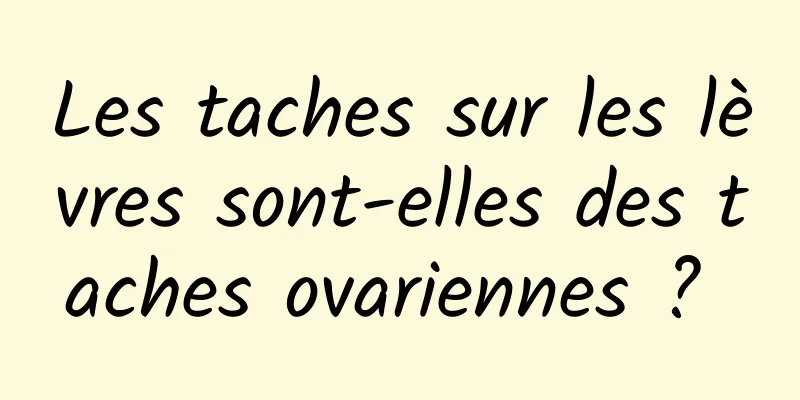 Les taches sur les lèvres sont-elles des taches ovariennes ? 