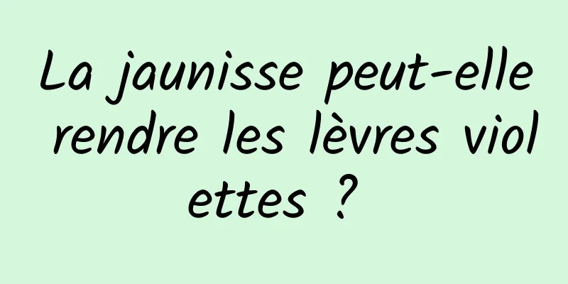 La jaunisse peut-elle rendre les lèvres violettes ? 