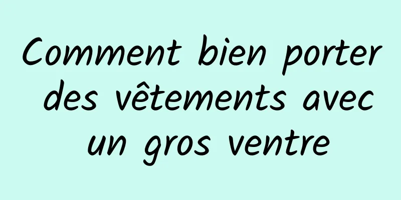Comment bien porter des vêtements avec un gros ventre
