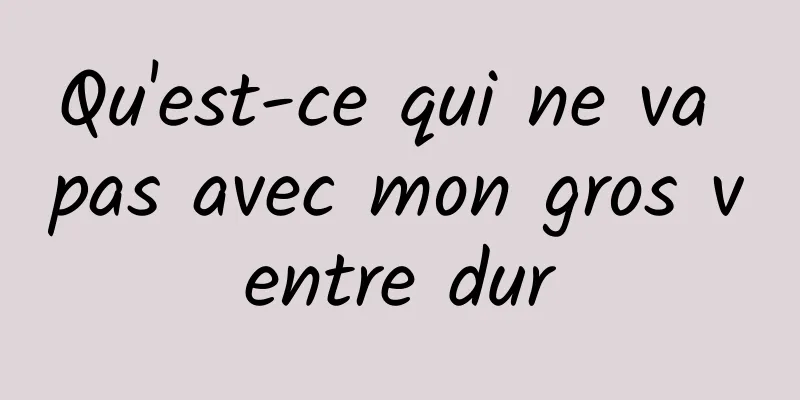 ​Qu'est-ce qui ne va pas avec mon gros ventre dur