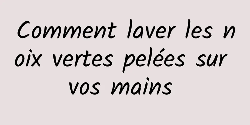 Comment laver les noix vertes pelées sur vos mains 