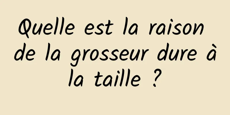 Quelle est la raison de la grosseur dure à la taille ? 