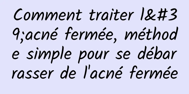 Comment traiter l'acné fermée, méthode simple pour se débarrasser de l'acné fermée