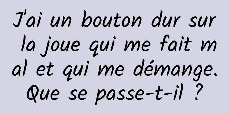 J'ai un bouton dur sur la joue qui me fait mal et qui me démange. Que se passe-t-il ? 