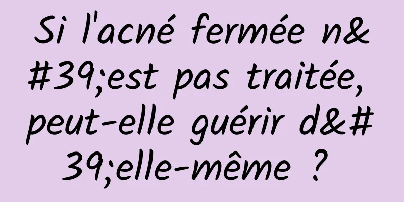 Si l'acné fermée n'est pas traitée, peut-elle guérir d'elle-même ? 