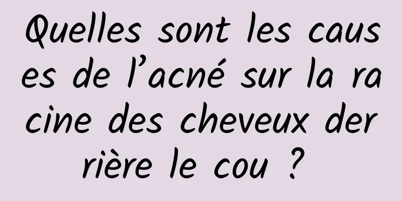 Quelles sont les causes de l’acné sur la racine des cheveux derrière le cou ? 