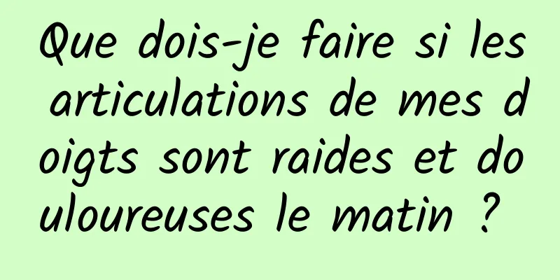 Que dois-je faire si les articulations de mes doigts sont raides et douloureuses le matin ? 