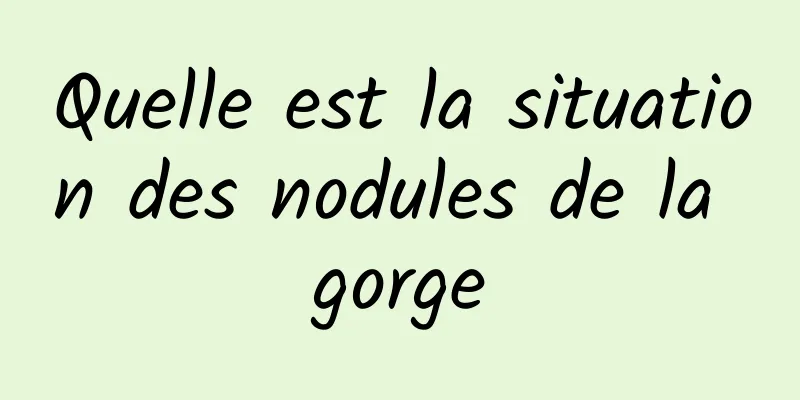 Quelle est la situation des nodules de la gorge