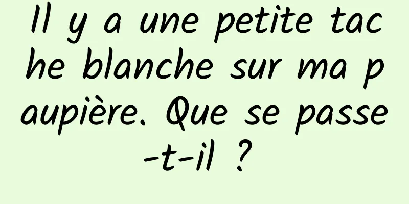 Il y a une petite tache blanche sur ma paupière. Que se passe-t-il ? 