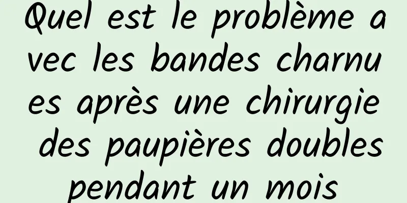 Quel est le problème avec les bandes charnues après une chirurgie des paupières doubles pendant un mois 