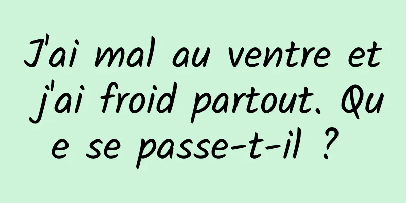 J'ai mal au ventre et j'ai froid partout. Que se passe-t-il ? 
