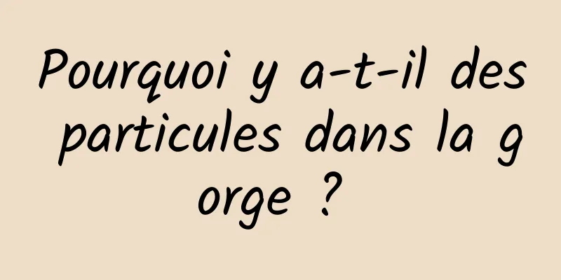 Pourquoi y a-t-il des particules dans la gorge ? 